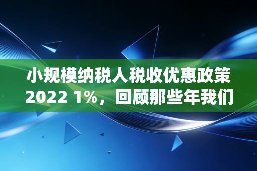 小规模纳税人税收优惠政策2022 1%，回顾那些年我们错过的红利与未来的财税思考