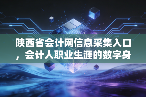 陕西省会计网信息采集入口，会计人职业生涯的数字身份证，别再错过了