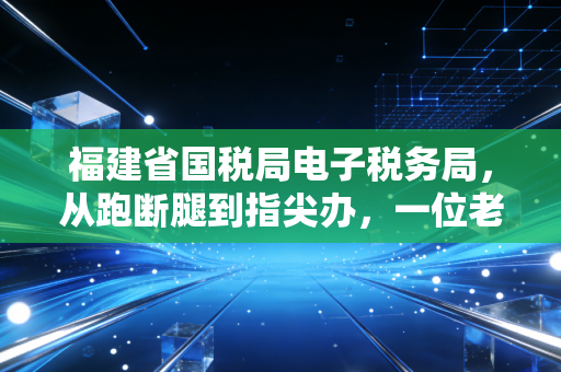 福建省国税局电子税务局，从跑断腿到指尖办，一位老财务眼中的税务数字化变革