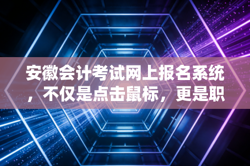 安徽会计考试网上报名系统,不仅是点击鼠标,更是职业生涯的敲门砖