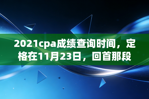 2021cpa成绩查询时间,定格在11月23日,回首那段让人心跳加速的备考岁月