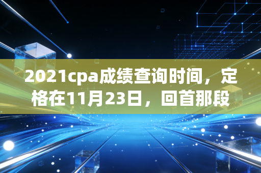 2021cpa成绩查询时间,定格在11月23日,回首那段让人心跳加速的备考岁月