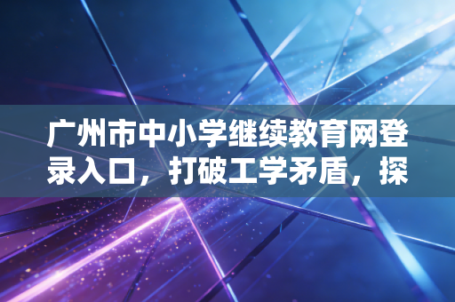 广州市中小学继续教育网登录入口，打破工学矛盾，探寻教师成长的真正捷径