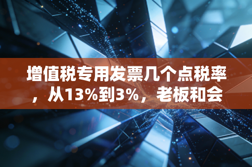 增值税专用发票几个点税率，从13%到3%，老板和会计必须搞懂的钱袋子密码