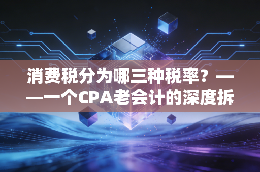 消费税分为哪三种税率?——一个CPA老会计的深度拆解与生活启示