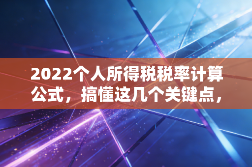 2022个人所得税税率计算公式，搞懂这几个关键点，年底汇算不再头秃