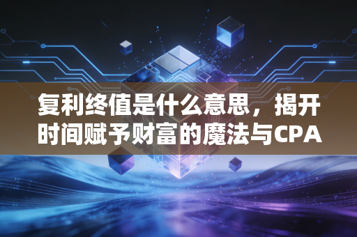 复利终值是什么意思，揭开时间赋予财富的魔法与CPA眼中的长期主义
