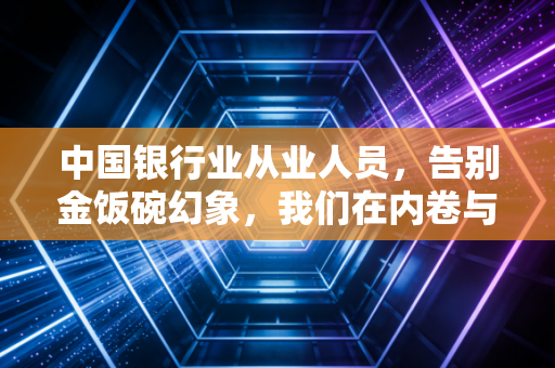 中国银行业从业人员,告别金饭碗幻象,我们在内卷与转型中寻找出路