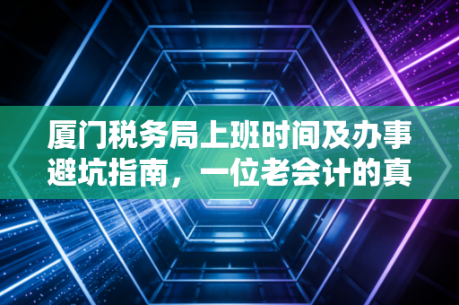 厦门税务局上班时间及办事避坑指南，一位老会计的真心话