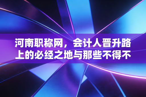 河南职称网,会计人晋升路上的必经之地与那些不得不说的心里话