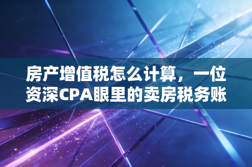 房产增值税怎么计算,一位资深CPA眼里的卖房税务账本