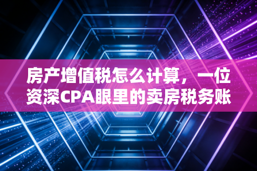 房产增值税怎么计算，一位资深CPA眼里的卖房税务账本