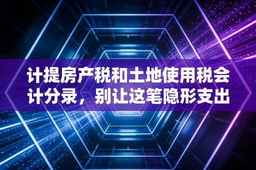 计提房产税和土地使用税会计分录，别让这笔隐形支出拖垮你的利润表