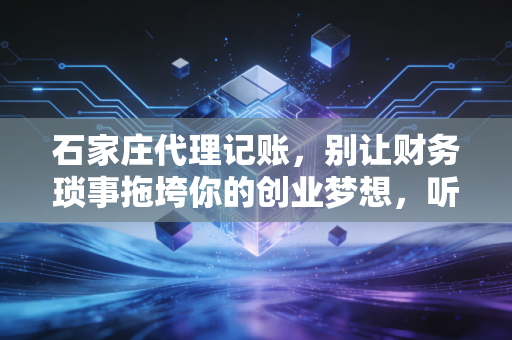 石家庄代理记账，别让财务琐事拖垮你的创业梦想，听听老会计的真心话