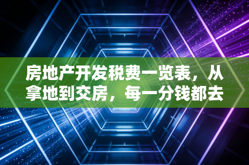 房地产开发税费一览表，从拿地到交房，每一分钱都去哪了？