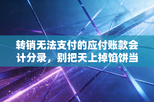 转销无法支付的应付账款会计分录,别把天上掉馅饼当成免费午餐,深度解析账务处理与税务雷区