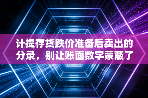 计提存货跌价准备后卖出的分录,别让账面数字蒙蔽了你的双眼