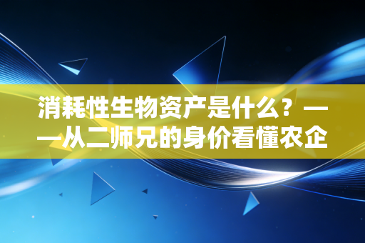 消耗性生物资产是什么?——从二师兄的身价看懂农企会计的底层逻辑