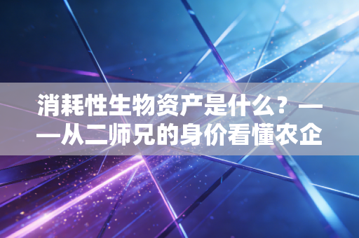 消耗性生物资产是什么?——从二师兄的身价看懂农企会计的底层逻辑