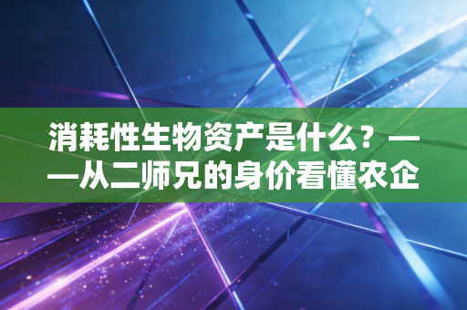 消耗性生物资产是什么？——从二师兄的身价看懂农企会计的底层逻辑