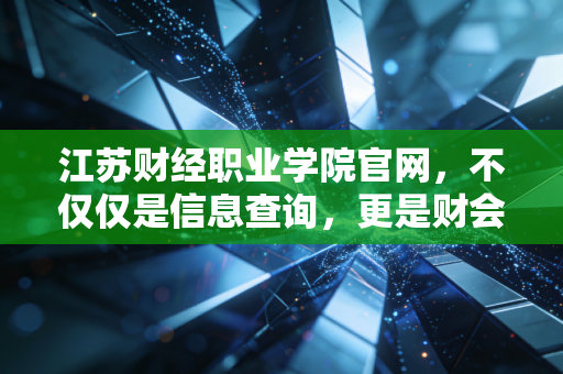 江苏财经职业学院官网,不仅仅是信息查询,更是财会学子逆袭注会的起跑线