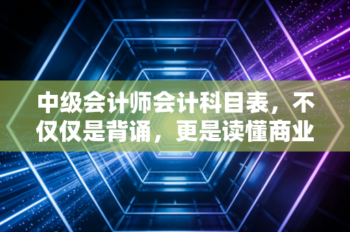 中级会计师会计科目表,不仅仅是背诵,更是读懂商业的底层逻辑