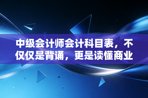 中级会计师会计科目表，不仅仅是背诵，更是读懂商业的底层逻辑