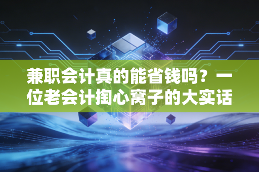兼职会计真的能省钱吗?一位老会计掏心窝子的大实话
