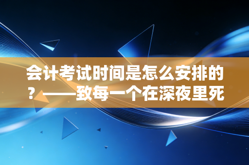 会计考试时间是怎么安排的?——致每一个在深夜里死磕会计分录的你