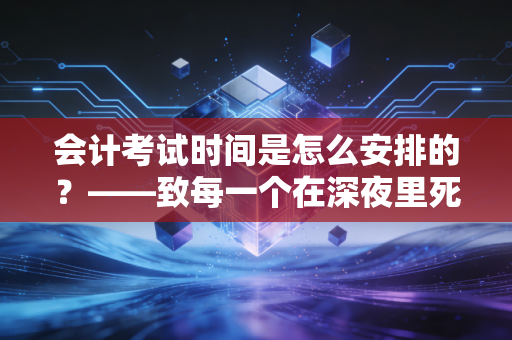 会计考试时间是怎么安排的？——致每一个在深夜里死磕会计分录的你