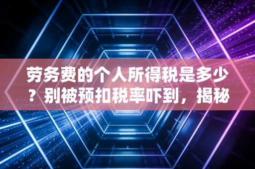 劳务费的个人所得税是多少？别被预扣税率吓到，揭秘自由职业者的税负真相