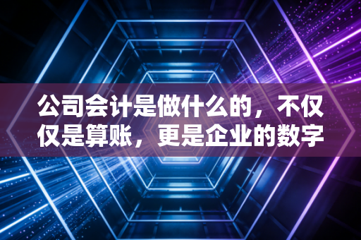 公司会计是做什么的,不仅仅是算账,更是企业的数字医生与守夜人