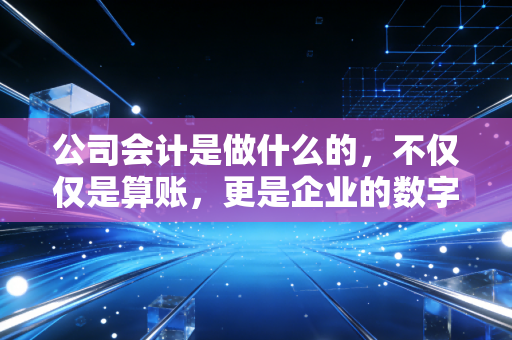 公司会计是做什么的，不仅仅是算账，更是企业的数字医生与守夜人