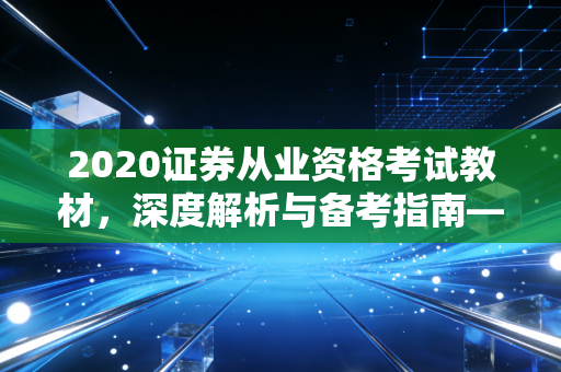 2020证券从业资格考试教材,深度解析与备考指南——兼谈金融行业变革下的变与不变