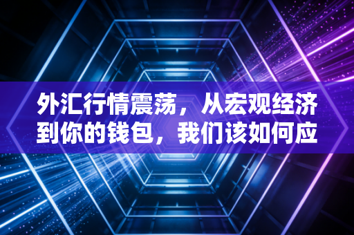 外汇行情震荡,从宏观经济到你的钱包,我们该如何应对?