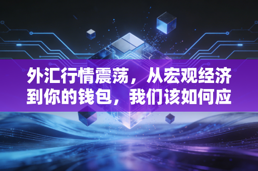 外汇行情震荡，从宏观经济到你的钱包，我们该如何应对？