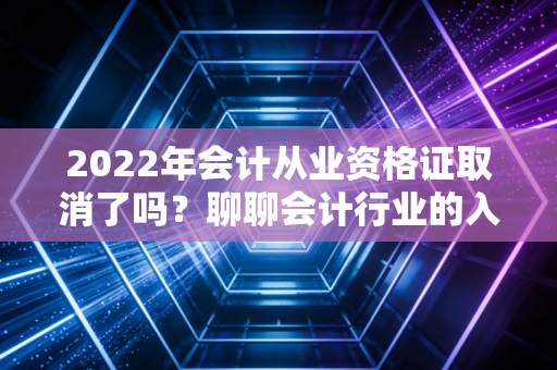 2022年会计从业资格证取消了吗?聊聊会计行业的入场券变迁与未来