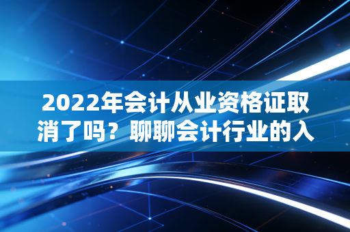 2022年会计从业资格证取消了吗？聊聊会计行业的入场券变迁与未来