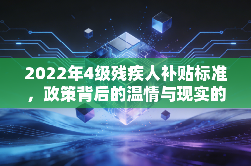 2022年4级残疾人补贴标准,政策背后的温情与现实的考量