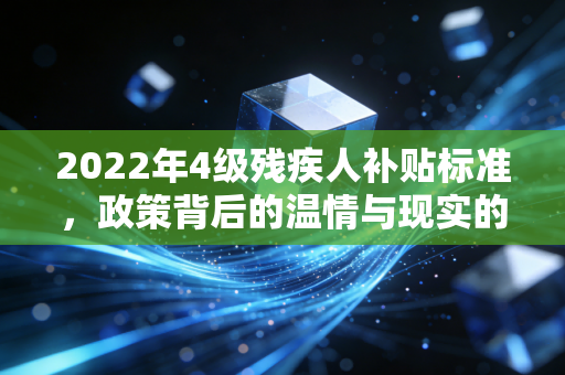 2022年4级残疾人补贴标准,政策背后的温情与现实的考量