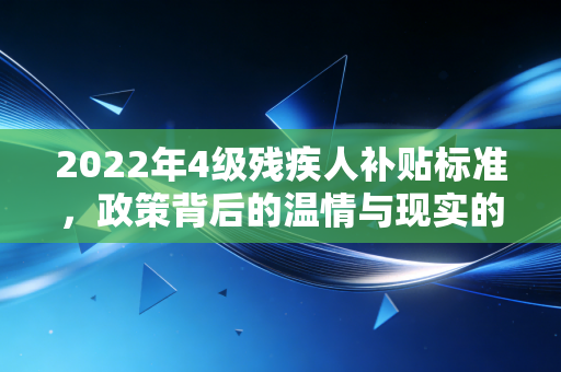 2022年4级残疾人补贴标准，政策背后的温情与现实的考量