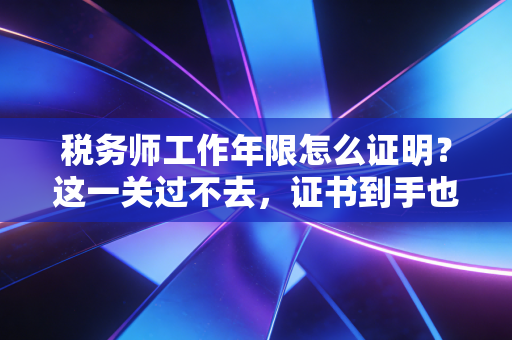 税务师工作年限怎么证明?这一关过不去,证书到手也难拿