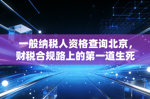 一般纳税人资格查询北京,财税合规路上的第一道生死关