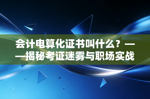 会计电算化证书叫什么?——揭秘考证迷雾与职场实战的真相
