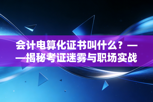 会计电算化证书叫什么？——揭秘考证迷雾与职场实战的真相