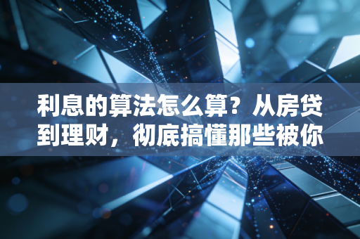 利息的算法怎么算？从房贷到理财，彻底搞懂那些被你忽略的钱生钱秘密