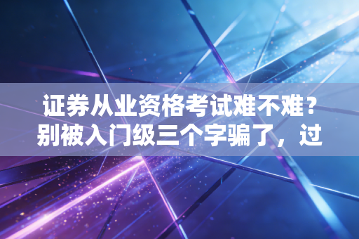 证券从业资格考试难不难？别被入门级三个字骗了，过来人给你交个底