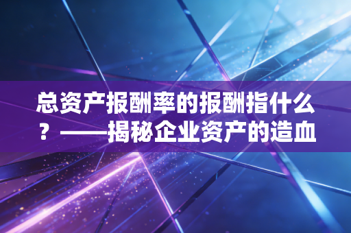 总资产报酬率的报酬指什么？——揭秘企业资产的造血真相