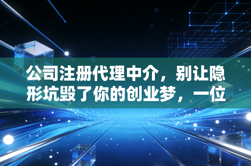公司注册代理中介,别让隐形坑毁了你的创业梦,一位注会行业老兵的真心话