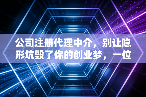 公司注册代理中介，别让隐形坑毁了你的创业梦，一位注会行业老兵的真心话